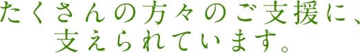 たくさんの方々のご支援に、支えられています。